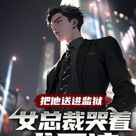 把他送进监狱,女总裁哭着求原谅