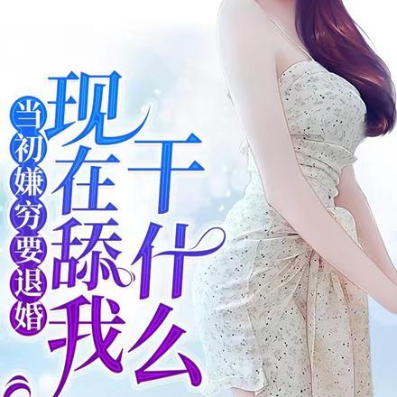 当初嫌穷要退婚,现在舔我干什么