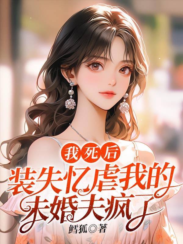 我死后,装失忆虐我的未婚夫疯了