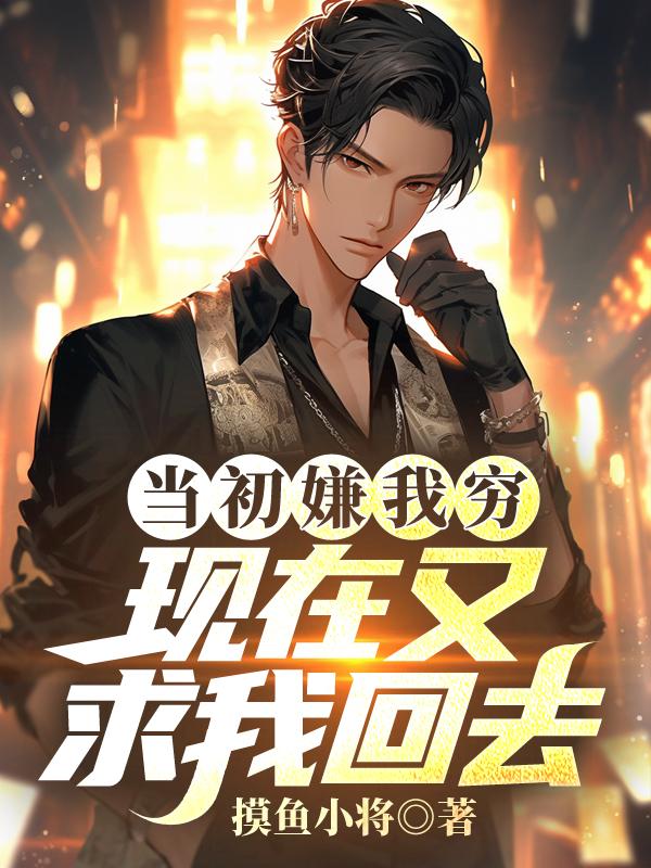 当初嫌我穷,现在又求我回去?