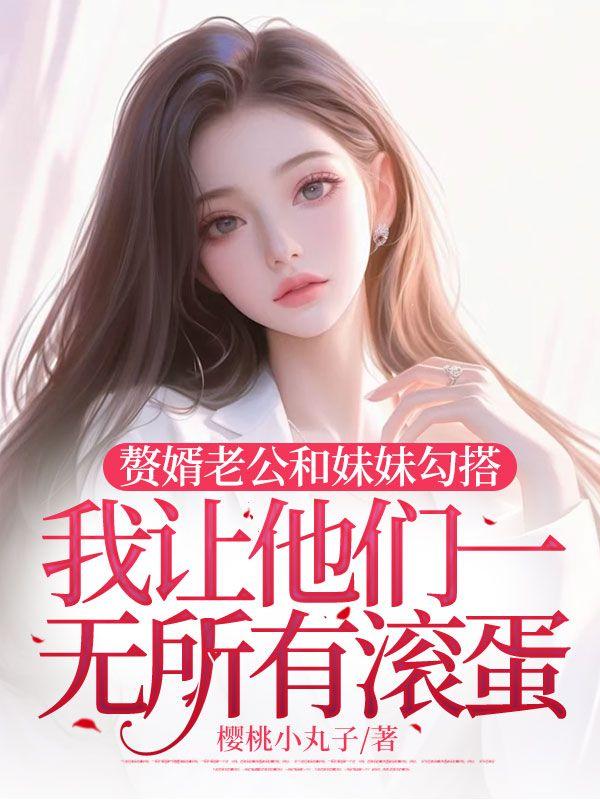 赘婿老公和妹妹勾搭,我让他们一无所有滚蛋
