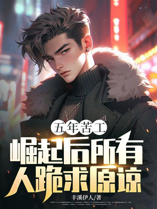 五年苦工,崛起后所有人跪求原谅