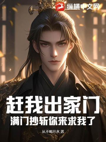 赶我出家门,满门抄斩你来求我了?