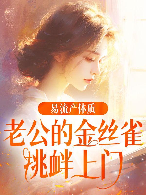 易流产体质,老公的金丝雀挑衅上门