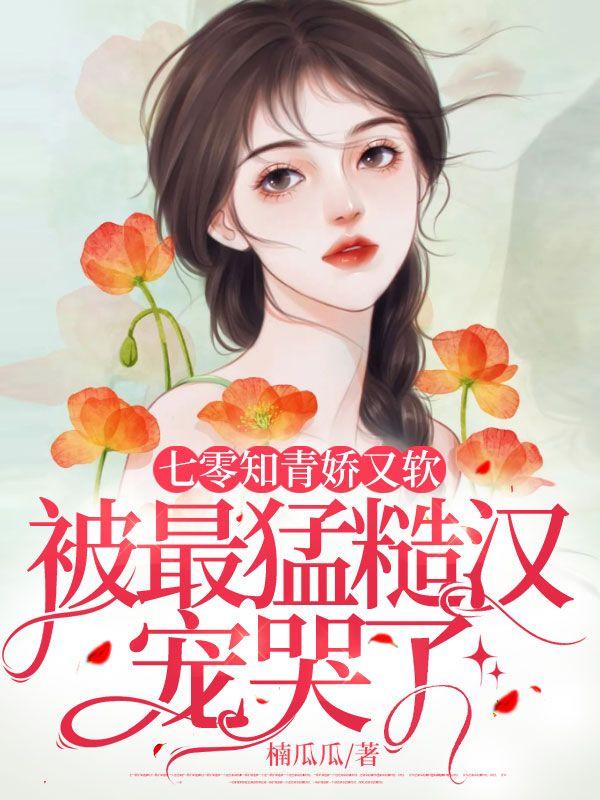 七零知青娇又软,被最猛糙汉宠哭了